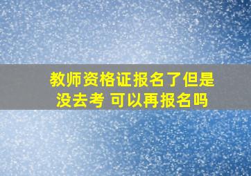 教师资格证报名了但是没去考 可以再报名吗